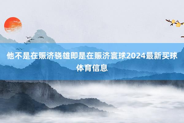 他不是在赈济骁雄即是在赈济寰球2024最新买球体育信息