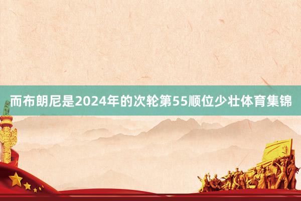 而布朗尼是2024年的次轮第55顺位少壮体育集锦