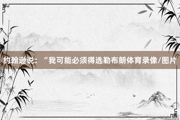 约翰逊说：“我可能必须得选勒布朗体育录像/图片