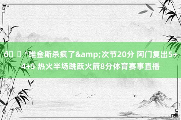 😮维金斯杀疯了&次节20分 阿门复出5+4+5 热火半场跳跃火箭8分体育赛事直播