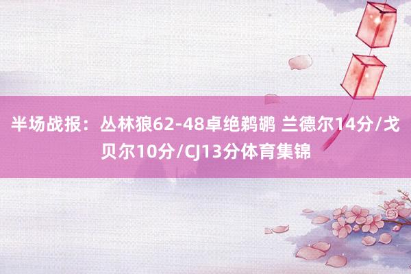 半场战报：丛林狼62-48卓绝鹈鹕 兰德尔14分/戈贝尔10分/CJ13分体育集锦