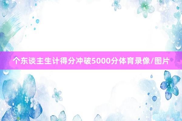 个东谈主生计得分冲破5000分体育录像/图片