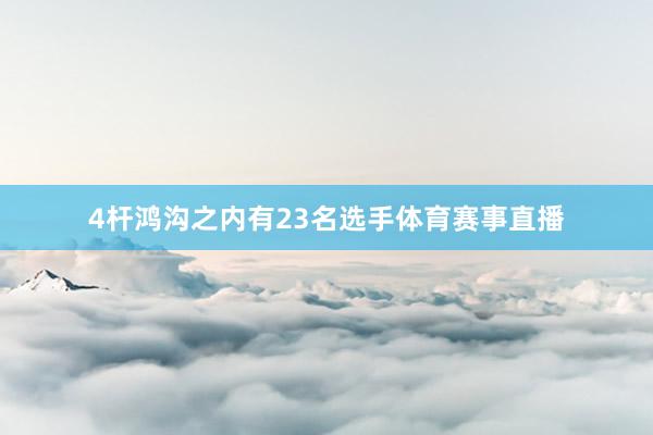 4杆鸿沟之内有23名选手体育赛事直播