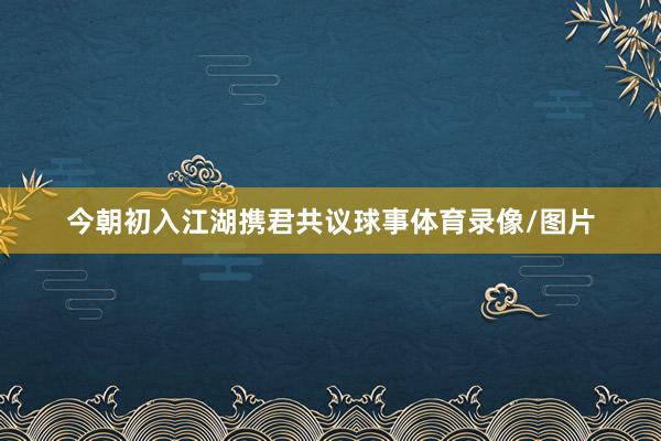今朝初入江湖携君共议球事体育录像/图片