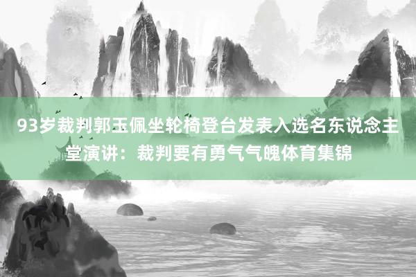 93岁裁判郭玉佩坐轮椅登台发表入选名东说念主堂演讲：裁判要有勇气气魄体育集锦