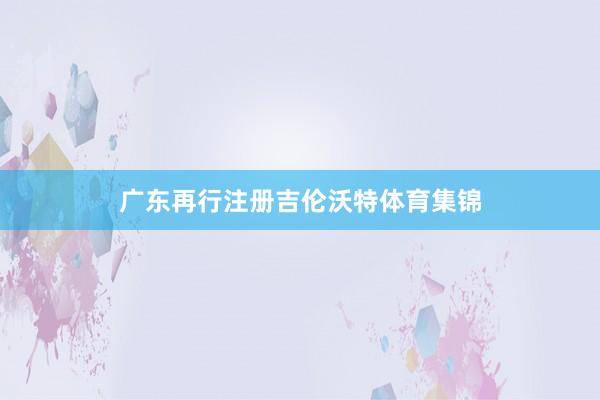 广东再行注册吉伦沃特体育集锦