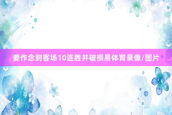 要作念到客场10连胜并破损易体育录像/图片