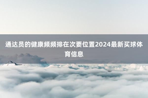 通达员的健康频频排在次要位置2024最新买球体育信息