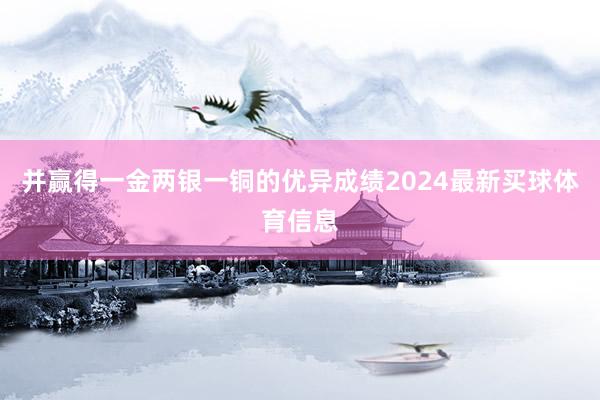 并赢得一金两银一铜的优异成绩2024最新买球体育信息