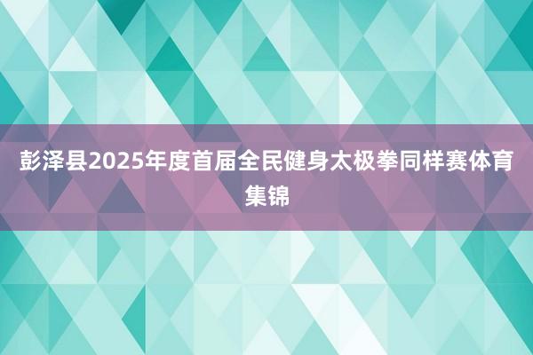 彭泽县2025年度首届全民健身太极拳同样赛体育集锦