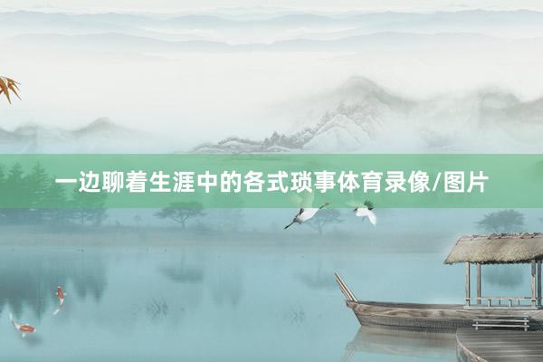 一边聊着生涯中的各式琐事体育录像/图片