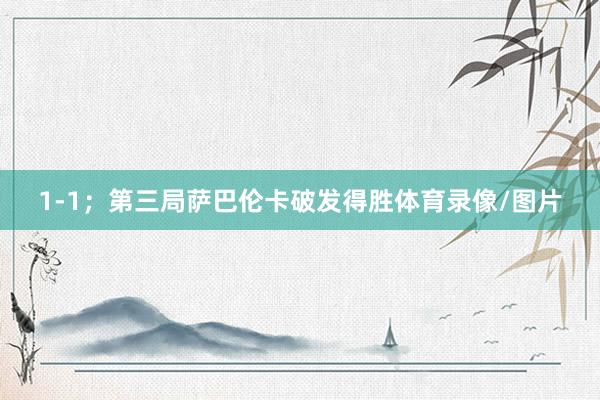 1-1；第三局萨巴伦卡破发得胜体育录像/图片