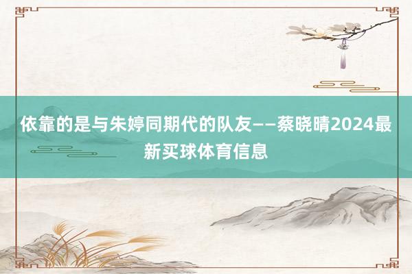 依靠的是与朱婷同期代的队友——蔡晓晴2024最新买球体育信息