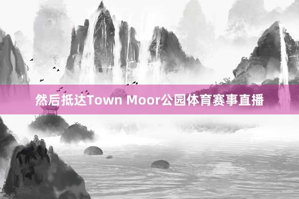 然后抵达Town Moor公园体育赛事直播