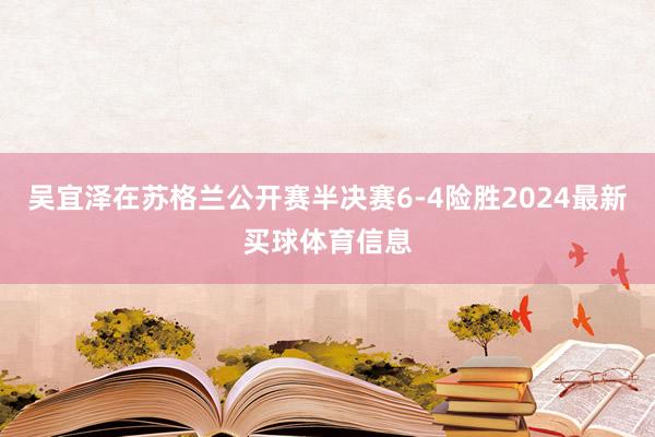 吴宜泽在苏格兰公开赛半决赛6-4险胜2024最新买球体育信息