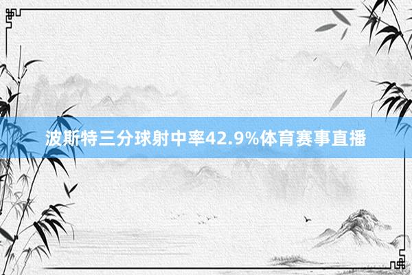 波斯特三分球射中率42.9%体育赛事直播