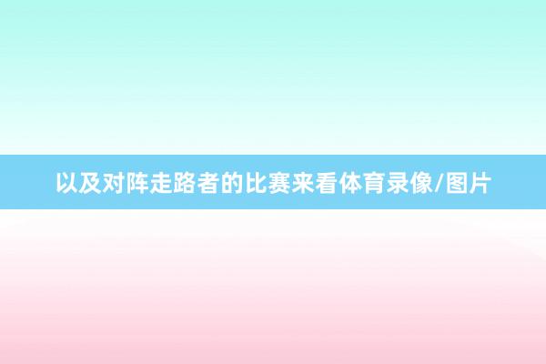 以及对阵走路者的比赛来看体育录像/图片