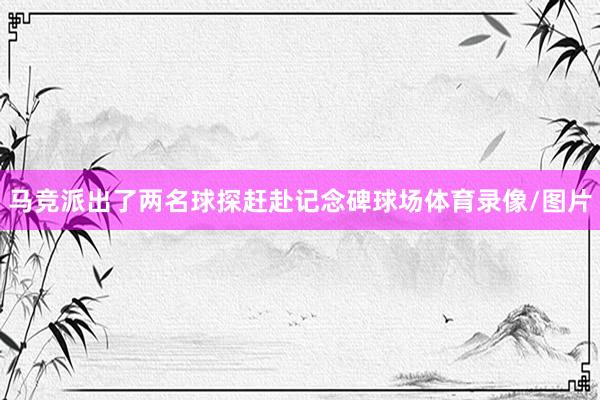 马竞派出了两名球探赶赴记念碑球场体育录像/图片