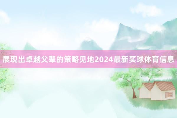 展现出卓越父辈的策略见地2024最新买球体育信息