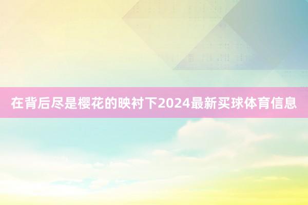 在背后尽是樱花的映衬下2024最新买球体育信息