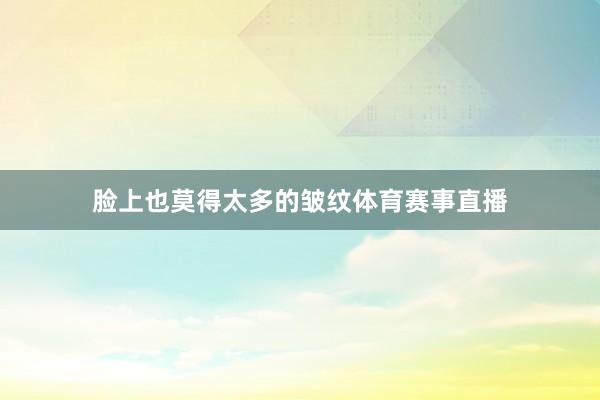 脸上也莫得太多的皱纹体育赛事直播