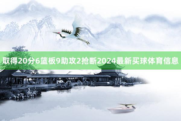 取得20分6篮板9助攻2抢断2024最新买球体育信息