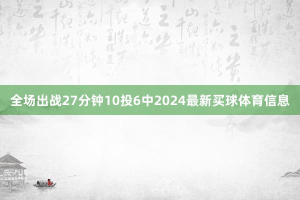 全场出战27分钟10投6中2024最新买球体育信息