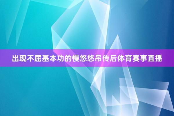 出现不屈基本功的慢悠悠吊传后体育赛事直播