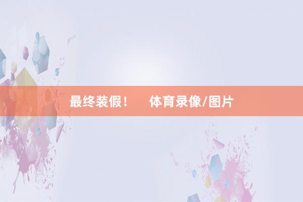 最终装假！    体育录像/图片