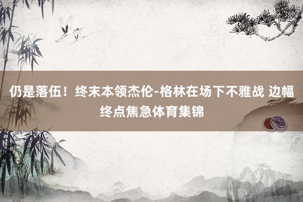 仍是落伍！终末本领杰伦-格林在场下不雅战 边幅终点焦急体育集锦