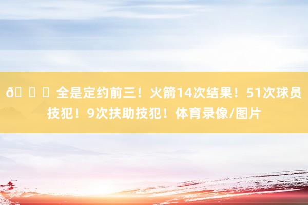 👀全是定约前三！火箭14次结果！51次球员技犯！9次扶助技犯！体育录像/图片