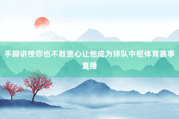 手脚讲授你也不敢宽心让他成为球队中枢体育赛事直播