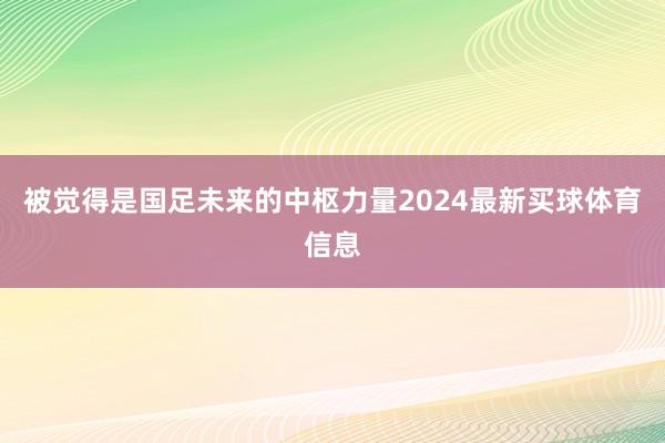 被觉得是国足未来的中枢力量2024最新买球体育信息