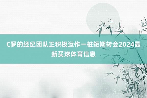C罗的经纪团队正积极运作一桩短期转会2024最新买球体育信息