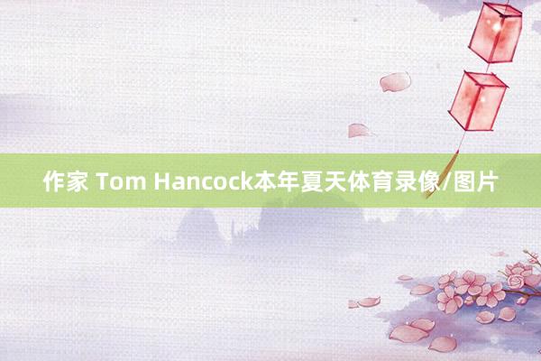 作家 Tom Hancock本年夏天体育录像/图片