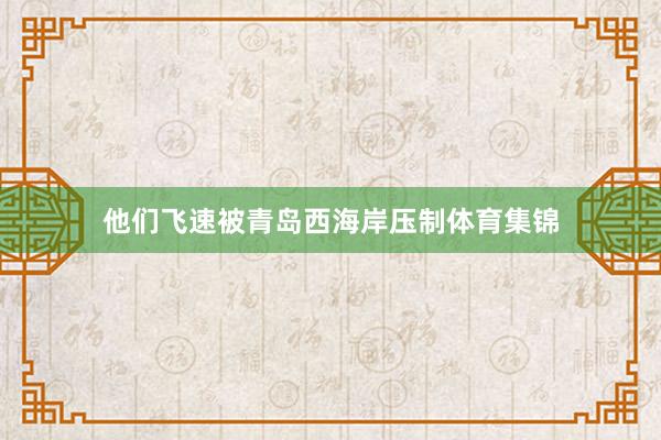 他们飞速被青岛西海岸压制体育集锦