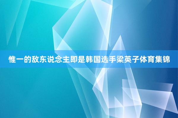 惟一的敌东说念主即是韩国选手梁英子体育集锦