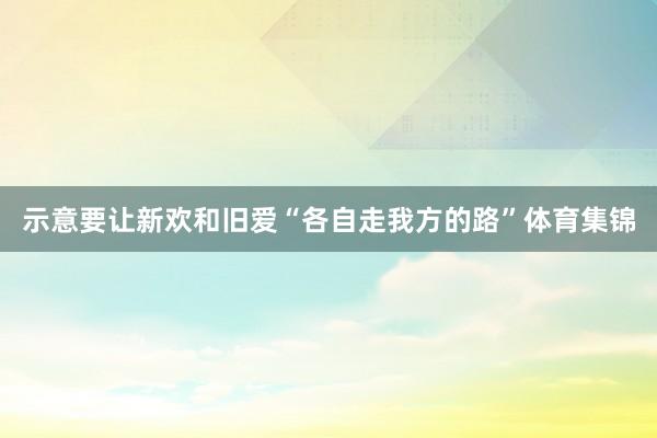 示意要让新欢和旧爱“各自走我方的路”体育集锦