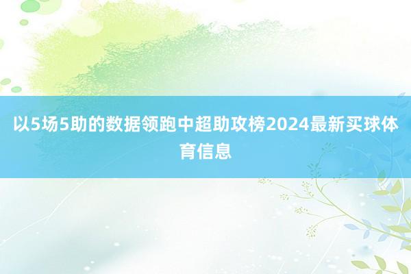 以5场5助的数据领跑中超助攻榜2024最新买球体育信息