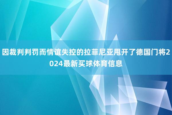 因裁判判罚而情谊失控的拉菲尼亚甩开了德国门将2024最新买球体育信息