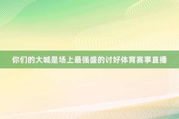 你们的大喊是场上最强盛的讨好体育赛事直播