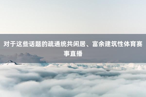 对于这些话题的疏通统共闲居、富余建筑性体育赛事直播
