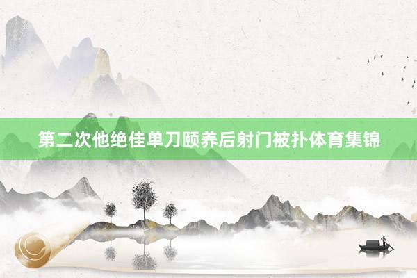 第二次他绝佳单刀颐养后射门被扑体育集锦