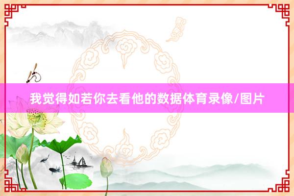 我觉得如若你去看他的数据体育录像/图片