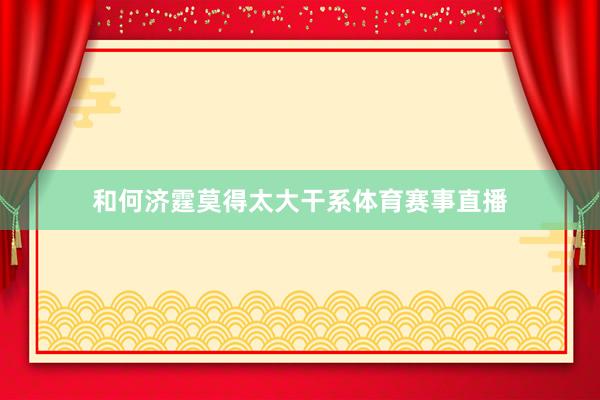 和何济霆莫得太大干系体育赛事直播