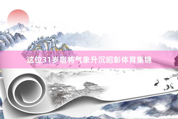 这位31岁宿将气象升沉昭彰体育集锦