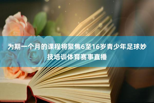 为期一个月的课程将聚焦6至16岁青少年足球妙技培训体育赛事直播