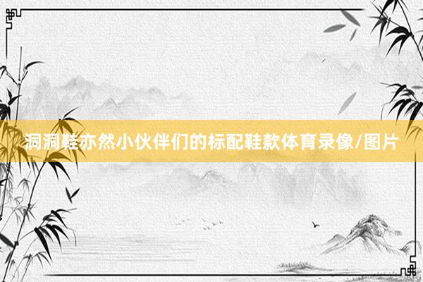 洞洞鞋亦然小伙伴们的标配鞋款体育录像/图片
