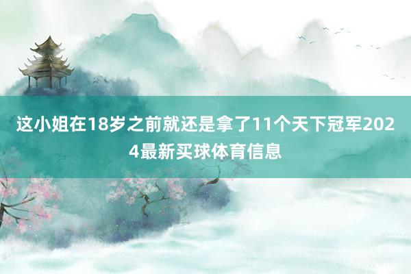 这小姐在18岁之前就还是拿了11个天下冠军2024最新买球体育信息