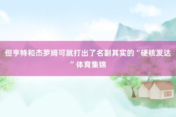 但亨特和杰罗姆可就打出了名副其实的“硬核发达”体育集锦